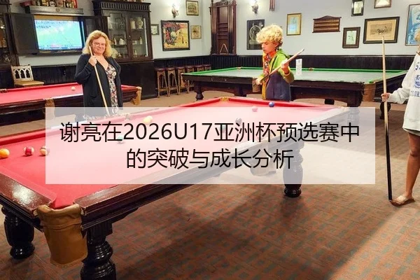 谢亮在2026U17亚洲杯预选赛中的突破与成长分析