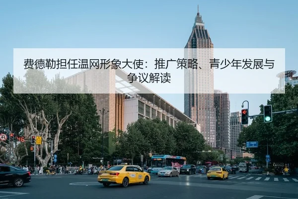 费德勒担任温网形象大使：推广策略、青少年发展与争议解读