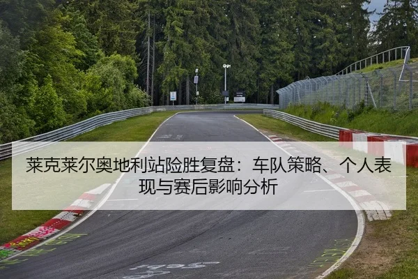 莱克莱尔奥地利站险胜复盘：车队策略、个人表现与赛后影响分析