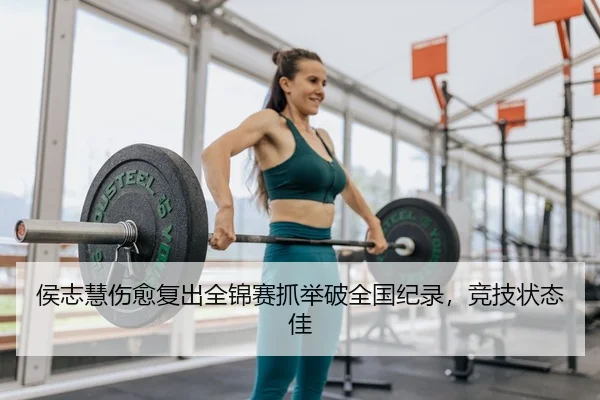 侯志慧伤愈复出全锦赛抓举破全国纪录，竞技状态佳