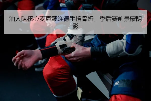 油人队核心麦克戴维德手指骨折，季后赛前景蒙阴影